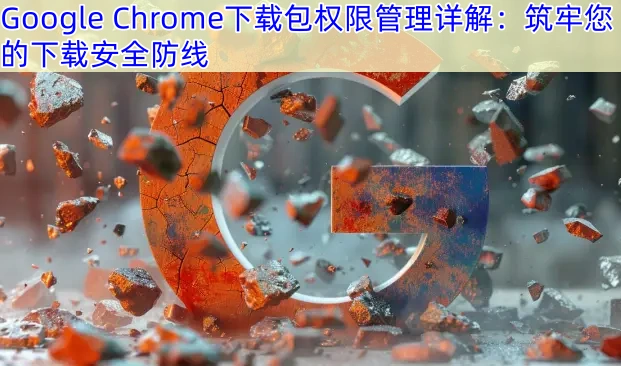 Google Chrome下载包权限管理详解：筑牢您的下载安全防线