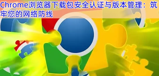 Chrome浏览器下载包安全认证与版本管理：筑牢您的网络防线