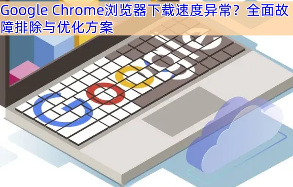 Google Chrome浏览器下载速度异常？全面故障排除与优化方案
