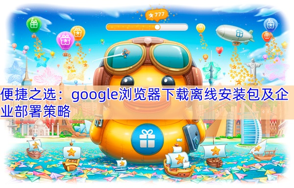 便捷之选：google浏览器下载离线安装包及企业部署策略