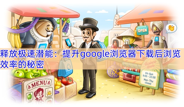 释放极速潜能：提升google浏览器下载后浏览效率的秘密