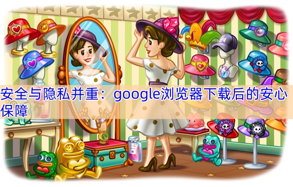安全与隐私并重：google浏览器下载后的安心保障