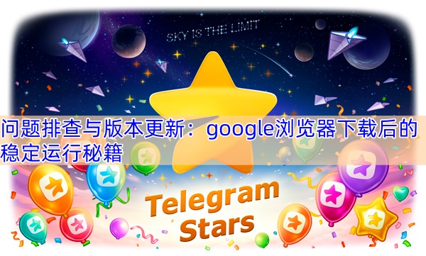 问题排查与版本更新：google浏览器下载后的稳定运行秘籍