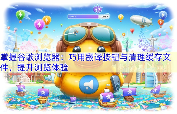 掌握谷歌浏览器：巧用翻译按钮与清理缓存文件，提升浏览体验