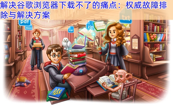 解决谷歌浏览器下载不了的痛点：权威故障排除与解决方案