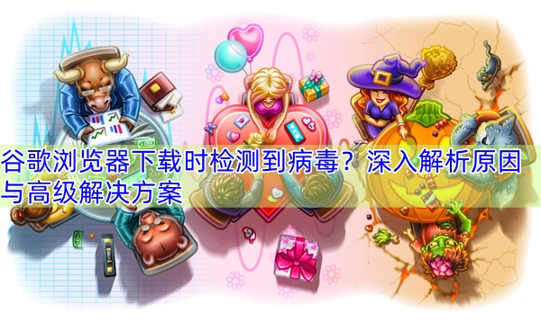 谷歌浏览器下载时检测到病毒？深入解析原因与高级解决方案